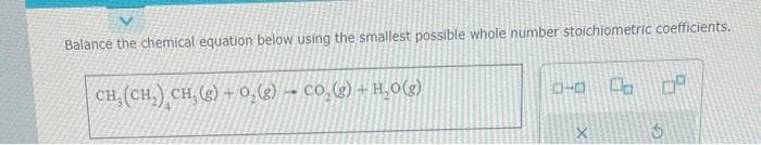 Balance the chemical equation below using the smallest possible whole number stoichiometric coefficients.
CH,(CH,) CH,(g) + O,(8) →• CO,(g) +H,O(g)
ローロ 0
X