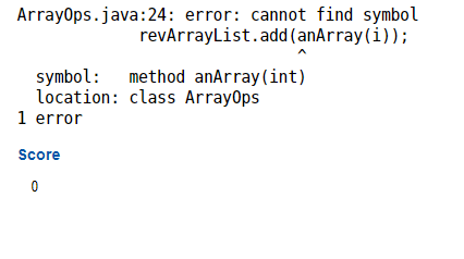 Array0ps.java:24: error: cannot find symbol
revArrayList.add (anArray(i));
symbol: method anArray (int)
location: class Array0ps
1 error
Score
0