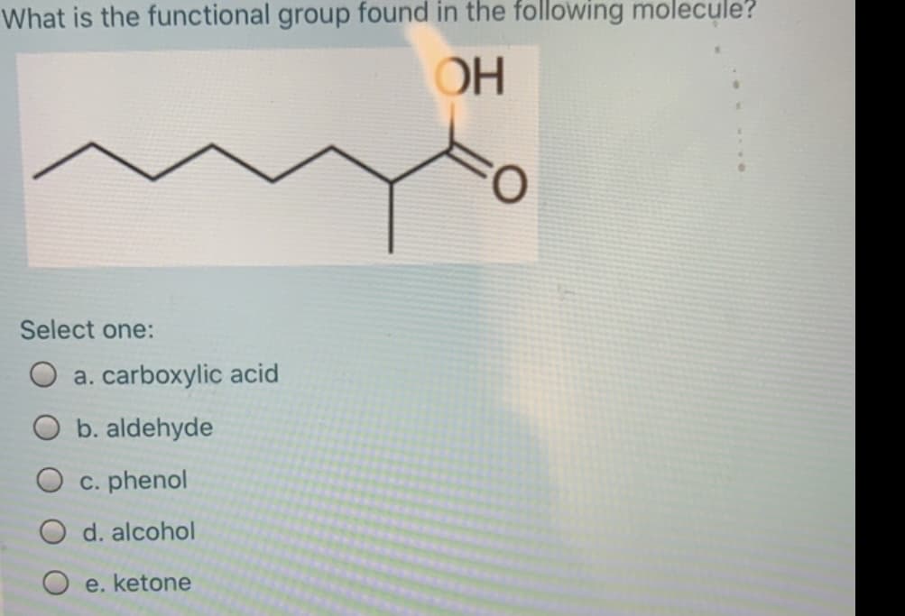 What is the functional group found in the following molecule?
OH
O.
Select one:
a. carboxylic acid
b. aldehyde
c. phenol
O d. alcohol
e. ketone
