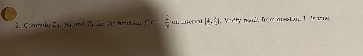 O
=
2. Compute L4, R4 and T4 for the function f(x) =
2|8
on interval [1,2]. Verify result from question 1. is true.