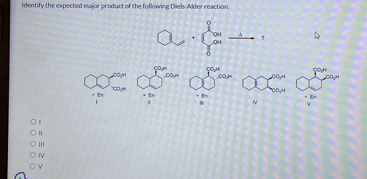 Identify the expected major product of the following Diels-Alder reaction.
OI
Oll
O III
O IV
OV
OH
a good
OH
A
?
IV
4
CO₂H
CO₂H
CO₂H
CO₂H
CO₂H
CO₂H
∞ S S ∞ a
వా
‘COzH
+ En
+ En
+ En
+ En
V
I
11
CO₂H
CO₂H