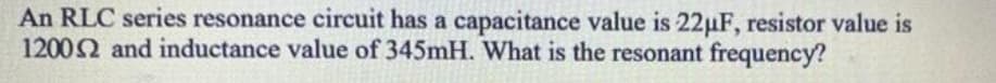 An RLC series resonance circuit has a capacitance value is 22µF, resistor value is
12002 and inductance value of 345mH. What is the resonant frequency?

