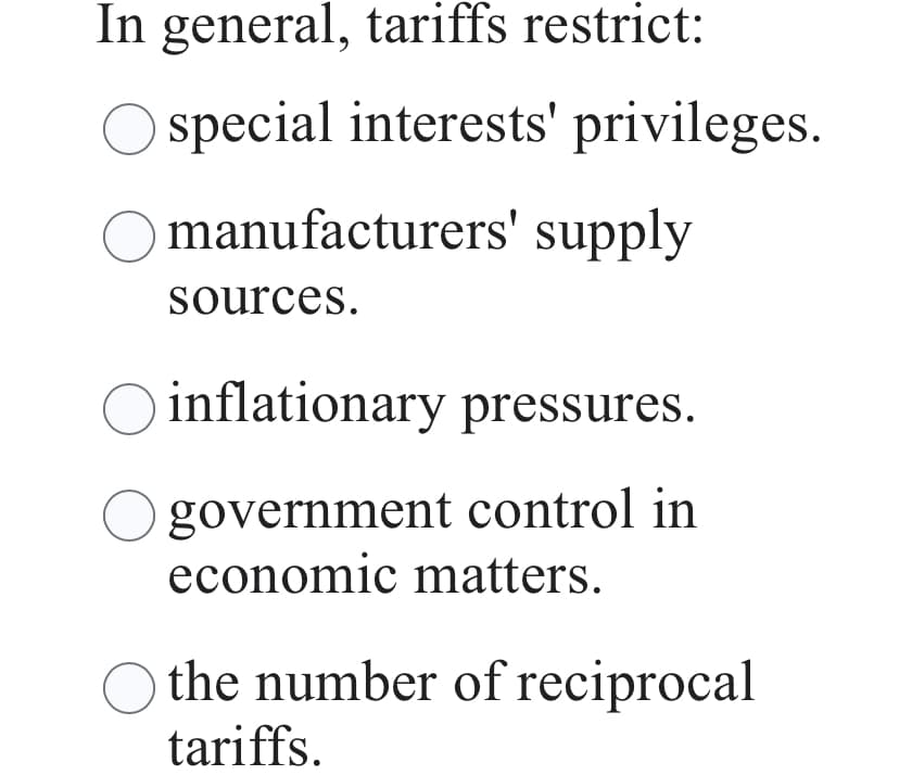 In general, tariffs restrict:
special interests' privileges.
manufacturers' supply
sources.
inflationary pressures.
government control in
economic matters.
the number of reciprocal
tariffs.