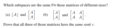 Which subspaces are the same for these matrices of different sizes?
Α
(a) [A] and
[A]
(b)
[A]
[AA]
and A A
Prove that all three of those matrices have the same rank r.