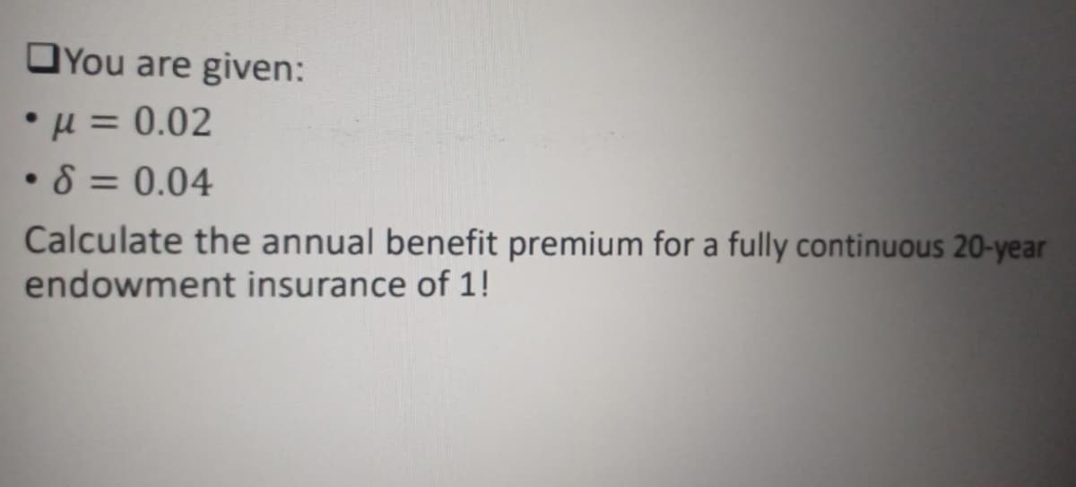 OYou are given:
*μ= 0.02
• 8 = 0.04
Calculate the annual benefit premium for a fully continuous 20-year
endowment insurance of 1!
