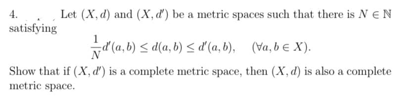 Let (X, d) and (X, d') be a metric spaces such that there is NEN
d'(a, b) ≤d(a, b) ≤ d'(a, b), (Va, bEX).
Show that if (X, d') is a complete metric space, then (X, d) is also a complete
metric space.
4.
satisfying