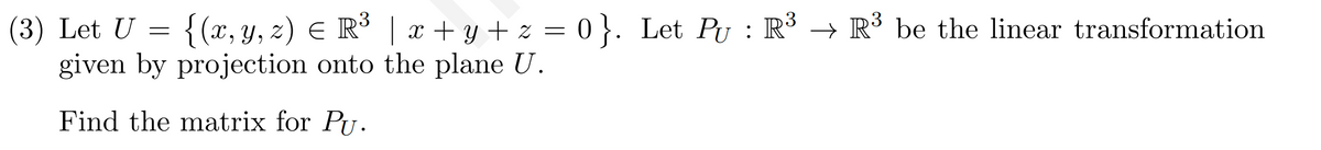 (3) Let U = {(x, y, z) = R³ | x + y + z = 0 }. Let Pʊ : R³ → R³ be the linear transformation
given by projection onto the plane U.
Find the matrix for Pu.