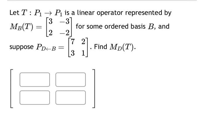 Let T P₁ P₁ is a linear operator represented by
[3 -31
for some ordered basis B, and
2-2
MB(T) =
suppose PD+B=
[72]
31
Find MD(T).