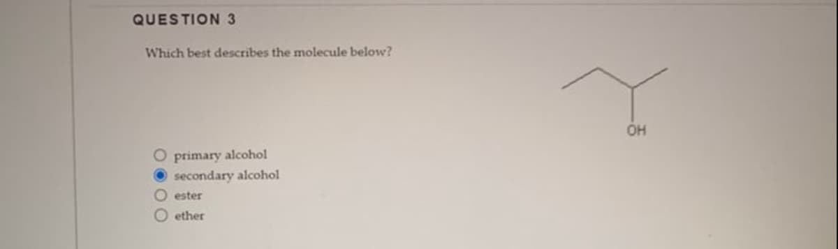 QUESTION 3
Which best describes the molecule below?
O primary alcohol
secondary alcohol
Oester
ether
OH