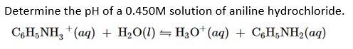 Determine the pH of a 0.450M solution of aniline hydrochloride.
C6H;NH, (ag) + H,O(1) = H;O* (ag) + C,H;NH2(aq)

