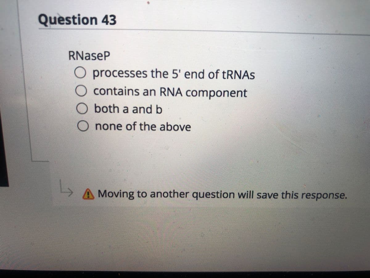Question 43
RNaseP
O processes the 5' end of tRNAS
contains an RNA component
O both a and b
none of the above
A Moving to another question will save this response.
DO00
