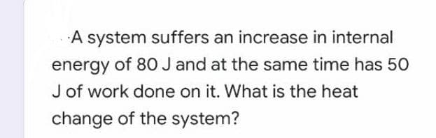 A system suffers an increase in internal
energy of 80 J and at the same time has 50
J of work done on it. What is the heat
change of the system?
