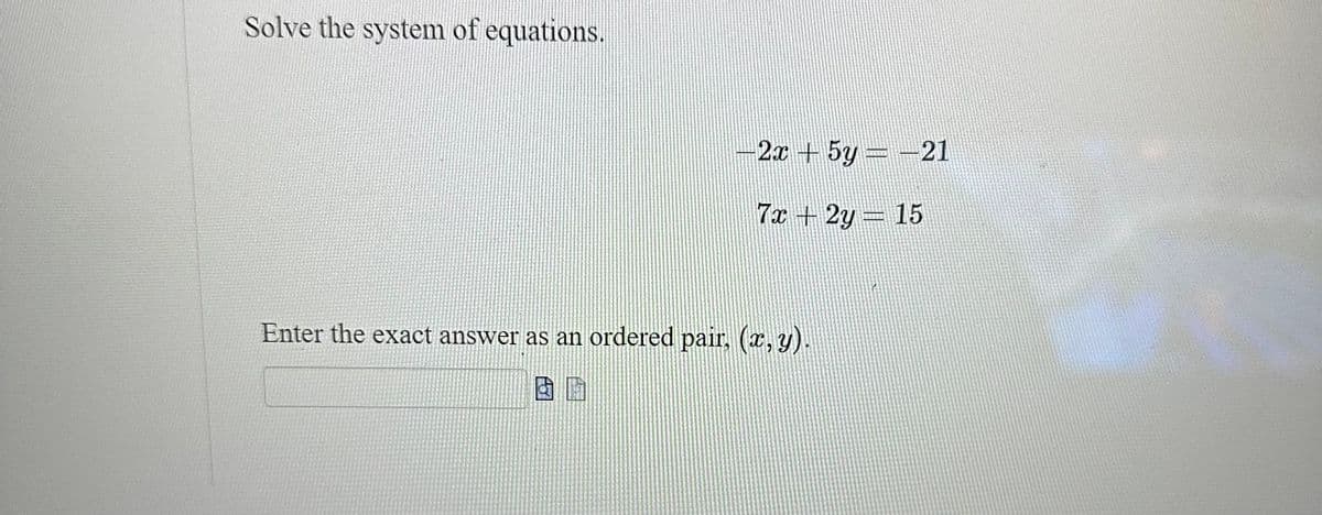 Solve the system of equations.
-2x + 5y = − 21
7x + 2y = 15
Enter the exact answer as an ordered pair, (x, y).