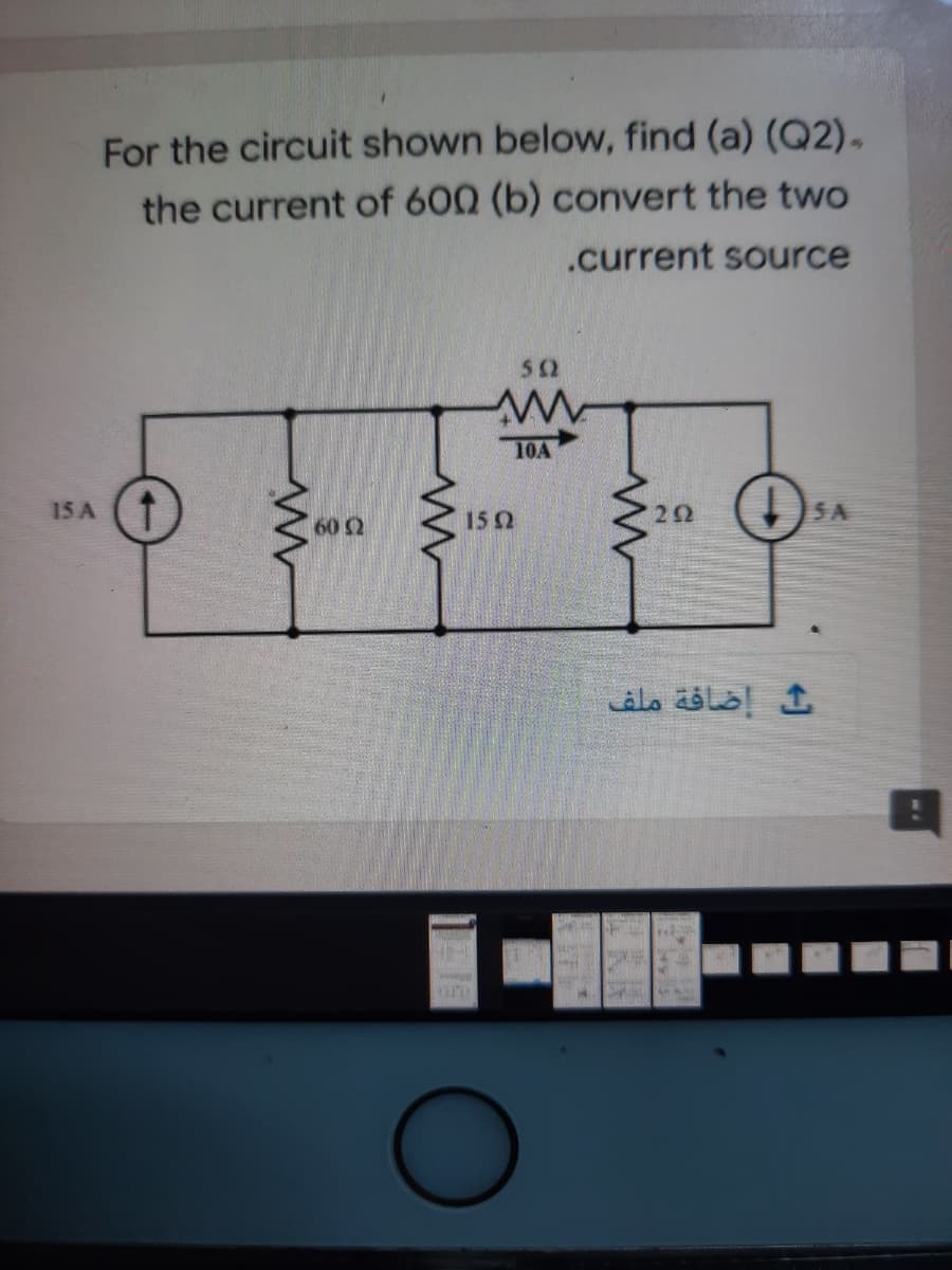 For the circuit shown below, find (a) (Q2),
the current of 600 (b) convert the two
.current source
52
10A
15 A
60 2
15 0
22
5A
إضافة ملف
