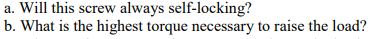Will this screw always self-locking?
b. What is the highest torque necessary to raise the load?
a.

