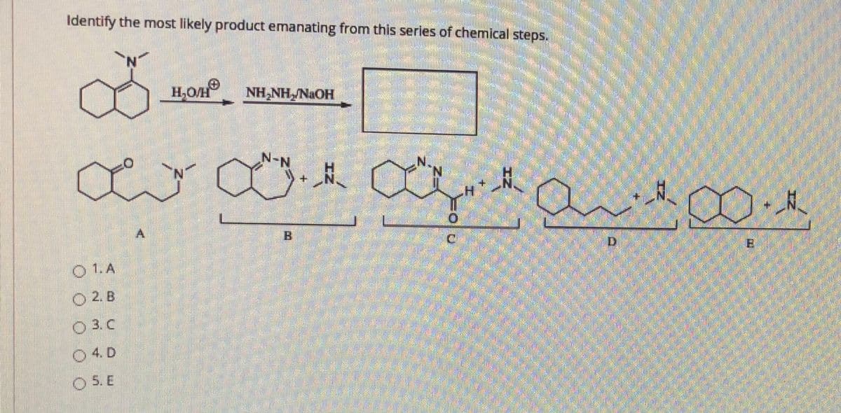 Identify the most likely product emanating from this series of chemical steps.
H,OA
H,O/H
NH,NH, NaOH
N-1
N.
A.
D.
O 1.A
O 2. B
O3 C
O 4. D
O 5. E
