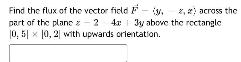 Find the flux of the vector field F = (y, – z, x) across the
part of the plane z =
[0, 5] x [0, 2] with upwards orientation.
-
:2+ 4x + 3y above the rectangle
