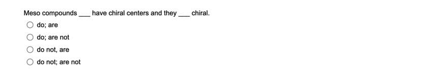 Meso compounds
do; are
do; are not
do not, are
do not; are not
have chiral centers and they chiral.