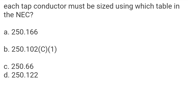 each tap conductor must be sized using which table in
the NEC?
a. 250.166
b. 250.102(C)(1)
c. 250.66
d. 250.122