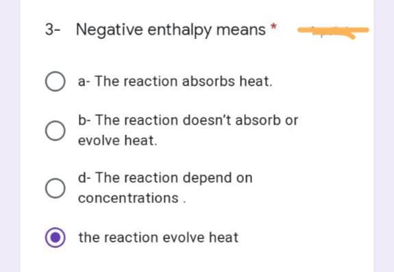 3- Negative enthalpy means
Oa- The reaction absorbs heat.
b- The reaction doesn't absorb or
evolve heat.
d- The reaction depend on
concentrations.
the reaction evolve heat