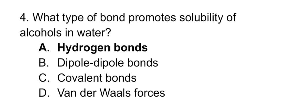 4. What type of bond promotes solubility of
alcohols in water?
A. Hydrogen bonds
B. Dipole-dipole bonds
C. Covalent bonds
D. Van der Waals forces
