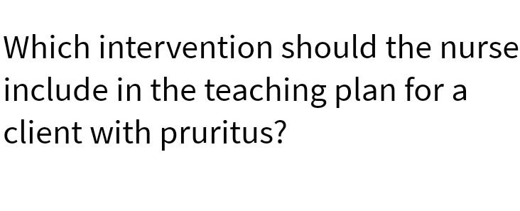 Which intervention should the nurse
include in the teaching plan for a
client with pruritus?
