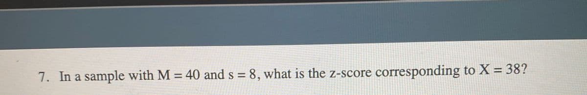 7. In a sample with M = 40 and s = 8, what is the z-score corresponding to X = 38?
