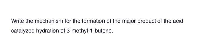 Write the mechanism for the formation of the major product of the acid
catalyzed hydration of 3-methyl-1-butene.