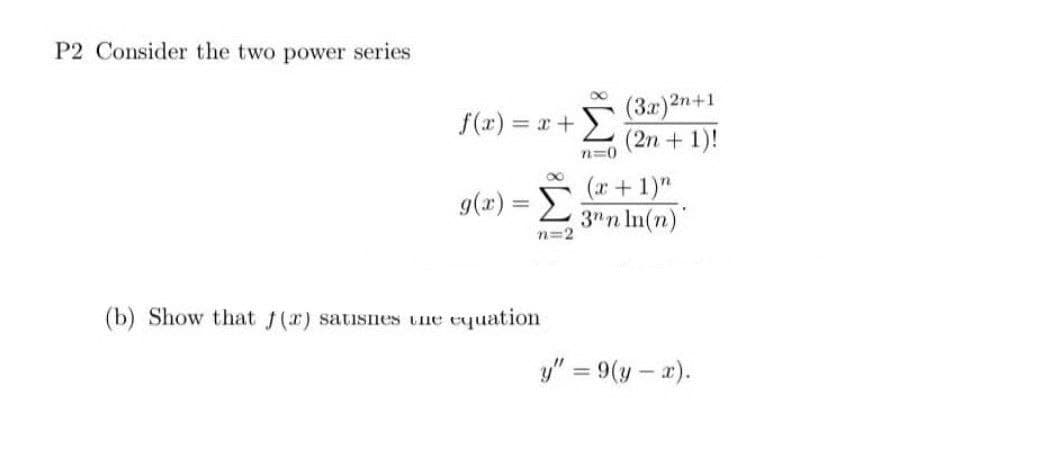 P2 Consider the two power series
f(x) = x +
g(x) = [
n=2
(b) Show that f(x) satisnes the equation
(3x)2n+1
(2n + 1)!
n=0
(x + 1)"
3nn ln(n)
y" = 9(y-x).