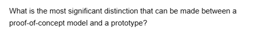 What is the most significant distinction that can be made between a
proof-of-concept model and a prototype?