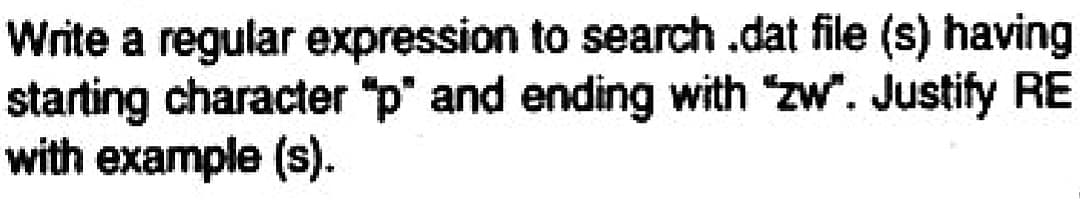 Write a regular expression to search .dat file (s) having
starting character "p" and ending with "zw". Justify RE
with example (s).