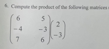 6. Compute the product of the following matrices
6
5
- 4
-3
7
6
2
-3)