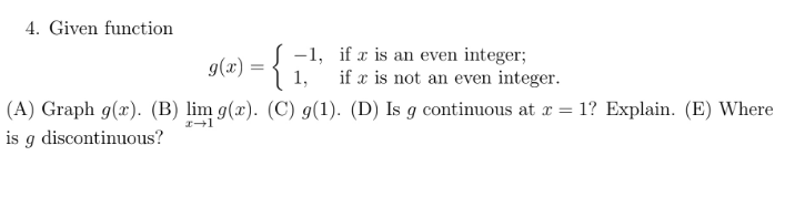 4. Given function
g(r) = {
-1,
1,
if x is an even integer;
if x is not an even integer.
(D) Is g continuous at x = 1? Explain. (E) Where
(A) Graph g(x). (B) lim g(x). (C) g(1).
x-1
is g discontinuous?