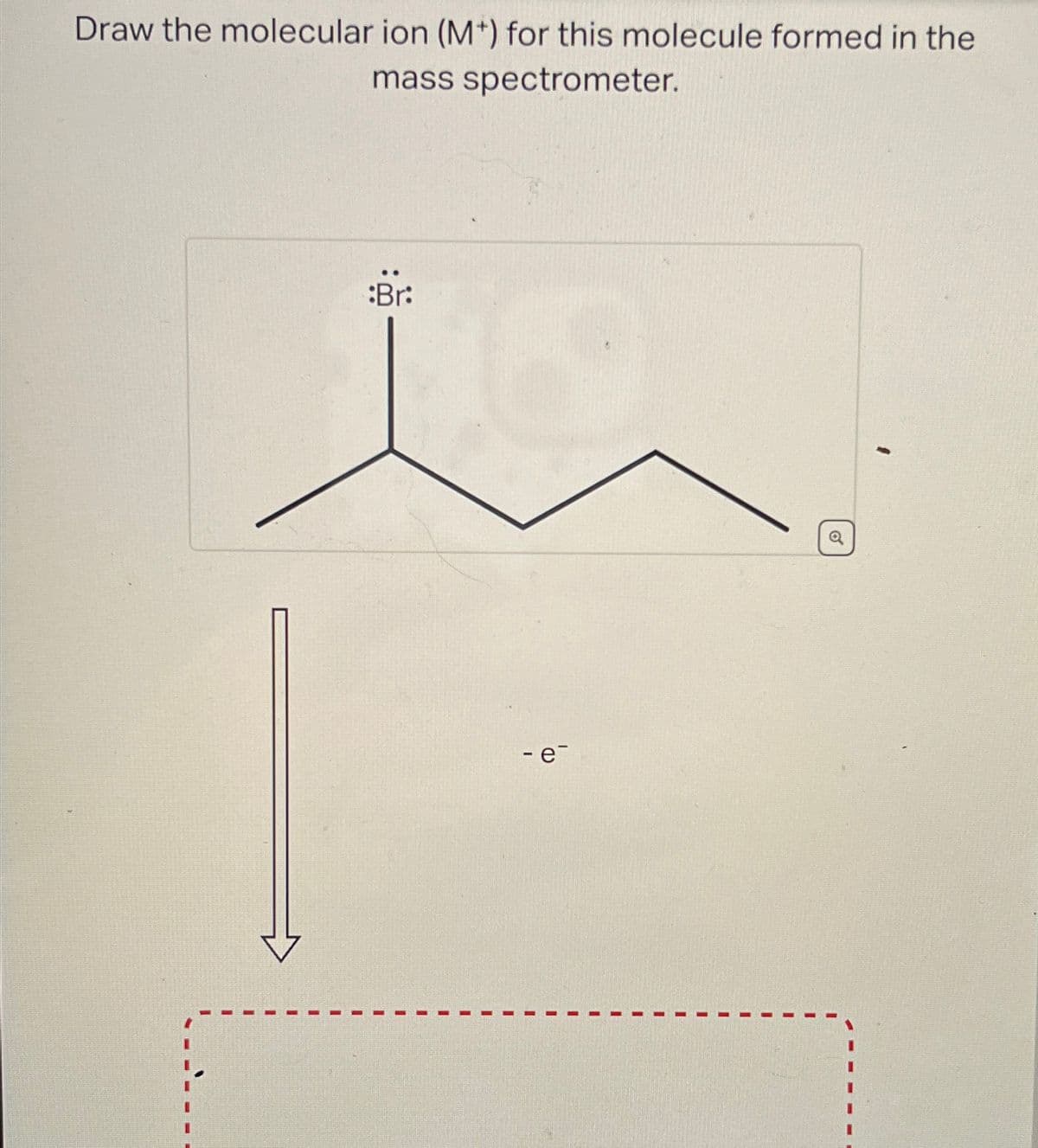 Draw the molecular ion (M+) for this molecule formed in the
mass spectrometer.
Br:
- e-
6