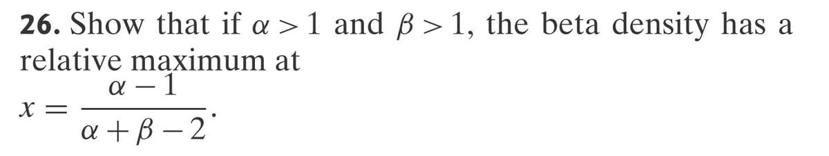 26. Show that if a >1 and ß> 1, the beta density has a
relative maximum at
α-1
X =
a + B-2