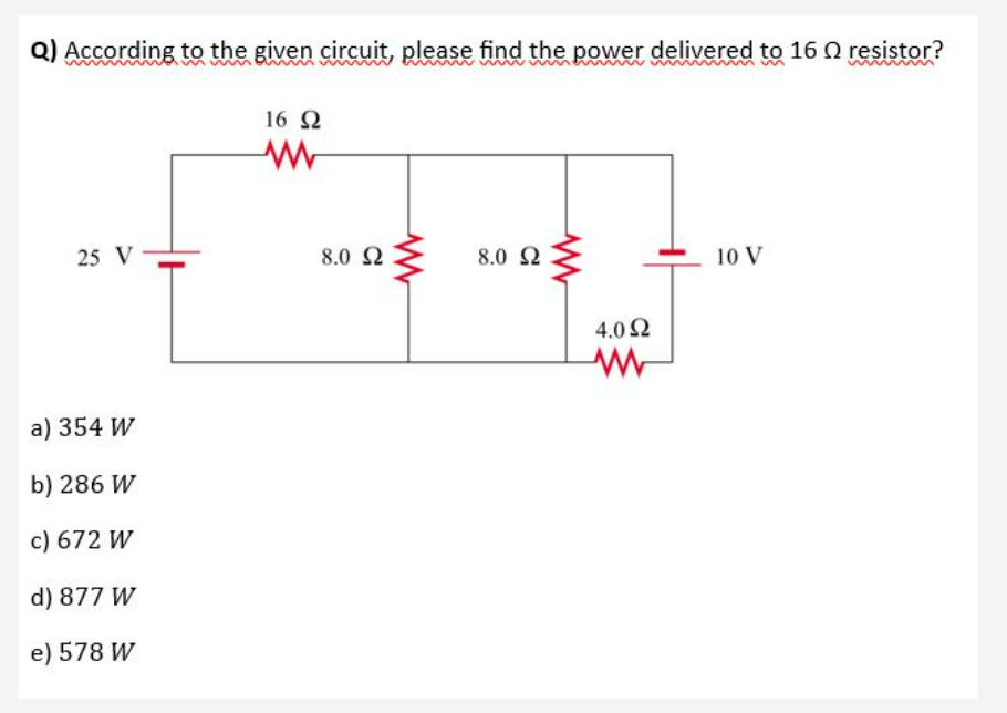 Q) According to the given circuit, please find the power delivered to 16 resistor?
25 V
a) 354 W
b) 286 W
c) 672 W
d) 877 W
e) 578 W
16 Ω
www
8.0 Ω
www
8.0 Ω
4.092
10 V