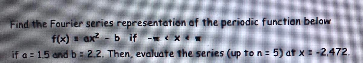 Find the Fourier series representation of the periodic function below
f(x) = ax²-b if
<X<▼
if a = 1.5 and b = 2.2. Then, evaluate the series (up to n = 5) at x = -2.472.