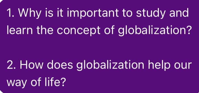 1. Why is it important to study and
learn the concept of globalization?
2. How does globalization help our
way of life?