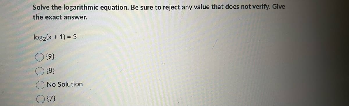 Solve the logarithmic equation. Be sure to reject any value that does not verify. Give
the exact answer.
log₂(x + 1) = 3
ОО
{9}
{8}
No Solution
{7}