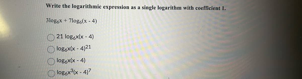 Write the logarithmic expression as a single logarithm with coefficient 1.
3log6x+7log6(x-4)
21 log6x(x-4)
log6x(x-4)21
log6x(x-4)
log6x³(x-4)7