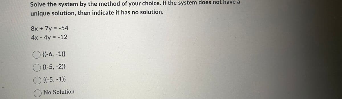 Solve the system by the method of your choice. If the system does not have a
unique solution, then indicate it has no solution.
8x + 7y = -54
4x - 4y = -12
{(-6, -1)}
{(-5, -2)}
{(-5, -1)}
O No Solution