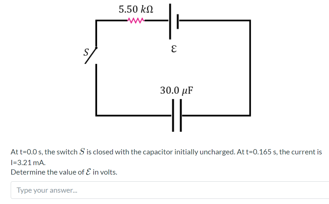 5.50 kN
30.0 µF
At t=0.0 s, the switch S is closed with the capacitor initially uncharged. At t=0.165 s, the current is
I=3.21 mA.
Determine the value of E in volts.
Type your answer...
