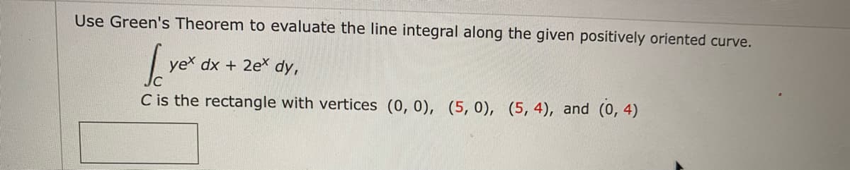 Use Green's Theorem to evaluate the line integral along the given positively oriented curve.
yex dx + 2ex dy,
C is the rectangle with vertices (0, 0), (5,0), (5,4), and (0, 4)
