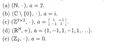 (a) (N, ), a 2.
(b) (C\ {0}, ), a = i.
(c) (Z2×2,), a = [47].
(d) (R,+), a = (1, −1, 1, −1, 1, ...).
(e) (Z2, ), a 0.