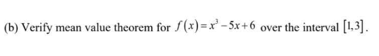 (b) Verify mean value theorem for f(x) =x' – 5x +6 over the interval [1,3].

