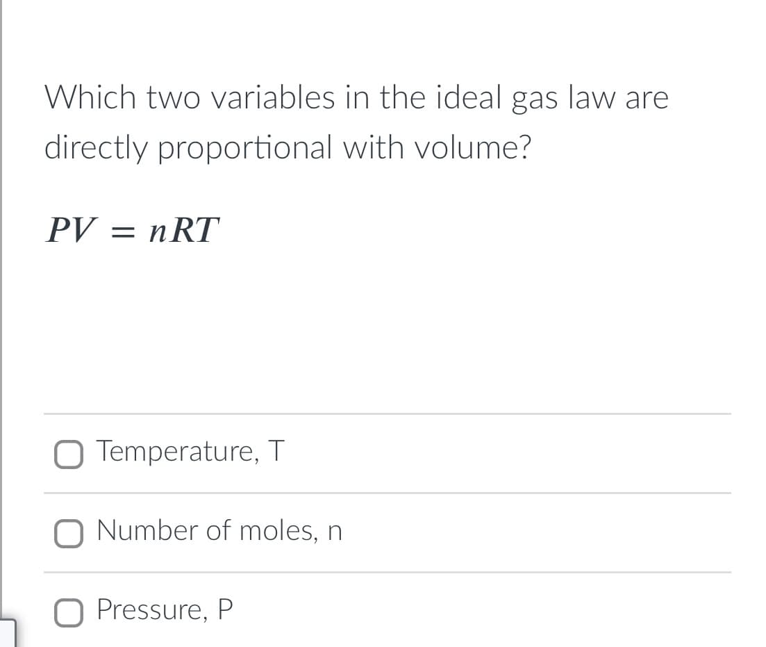 Which two variables in the ideal gas law are
directly proportional with volume?
PV = nRT
O Temperature, T
Number of moles, n
O Pressure, P
