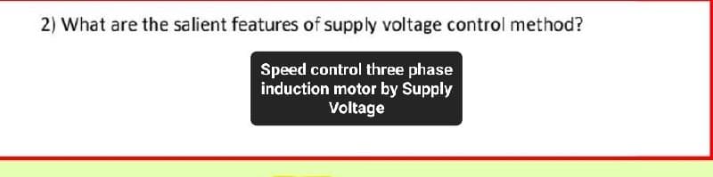 2) What are the salient features of supply voltage control method?
Speed control three phase
induction motor by Supply
Voltage