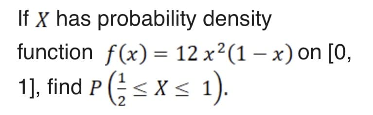 If x has probability density
function f(x) = 12 x²(1 – x) on [0,
1], find P (< x s 1).
