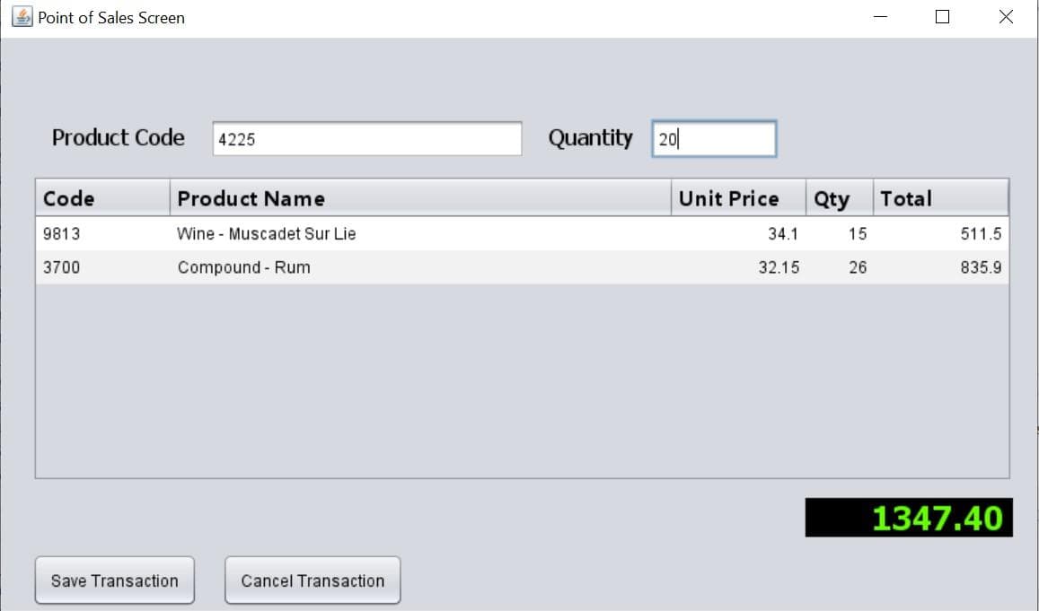 Point of Sales Screen
Product Code 4225
Code
9813
3700
Product Name
Wine Muscadet Sur Lie
Compound - Rum
Save Transaction
Cancel Transaction
Quantity 20
Unit Price
34.1
32.15
I
Qty Total
15
26
X
511.5
835.9
1347.40