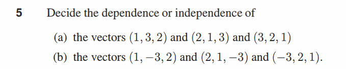 5
Decide the dependence or independence of
(a) the vectors (1, 3, 2) and (2, 1, 3) and (3, 2, 1)
(b) the vectors (1, −3, 2) and (2, 1, −3) and (−3, 2, 1).
